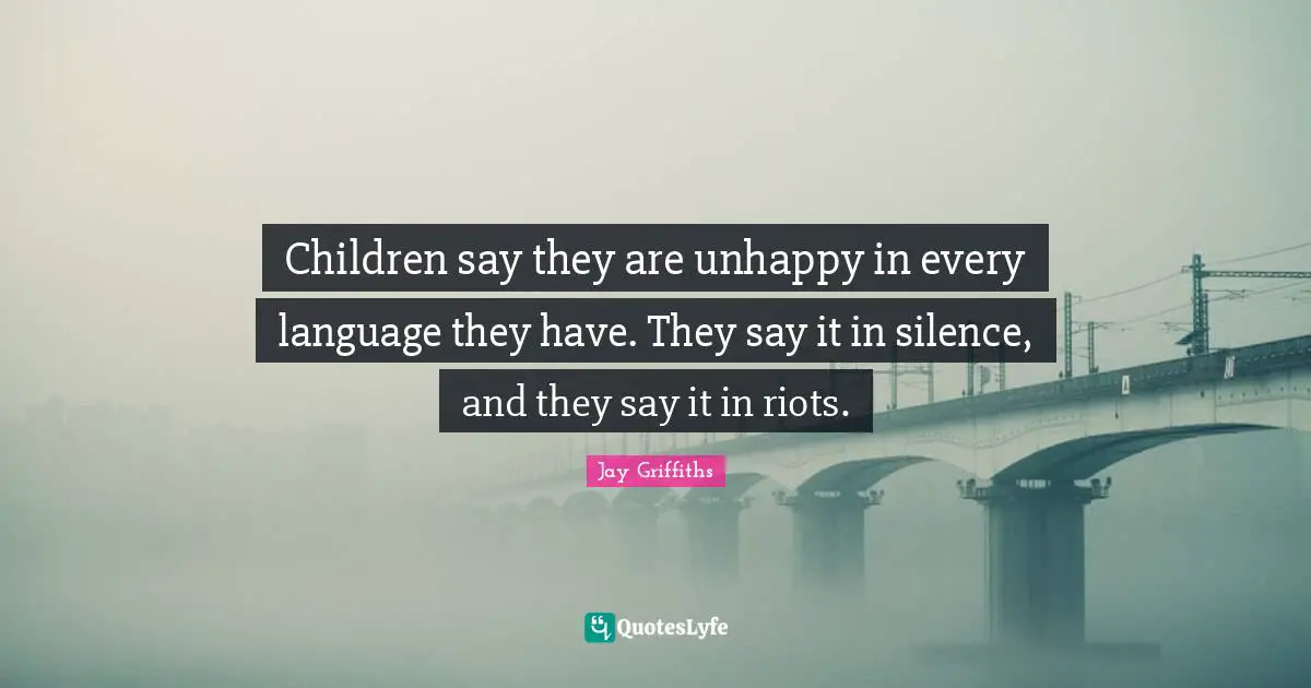 Children say they are unhappy in every language they have. They say it in silence, and they say it in riots.