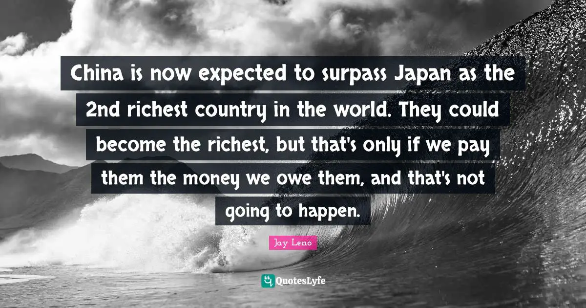 China is now expected to surpass Japan as the 2nd richest country in the world. They could become the richest, but that's only if we pay them the money we owe them, and that's not going to happen.