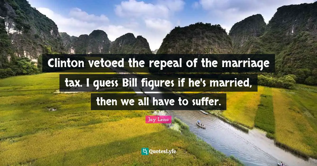 Jay Leno Quotes: Clinton vetoed the repeal of the marriage tax. I guess Bill figures if he's married, then we all have to suffer.