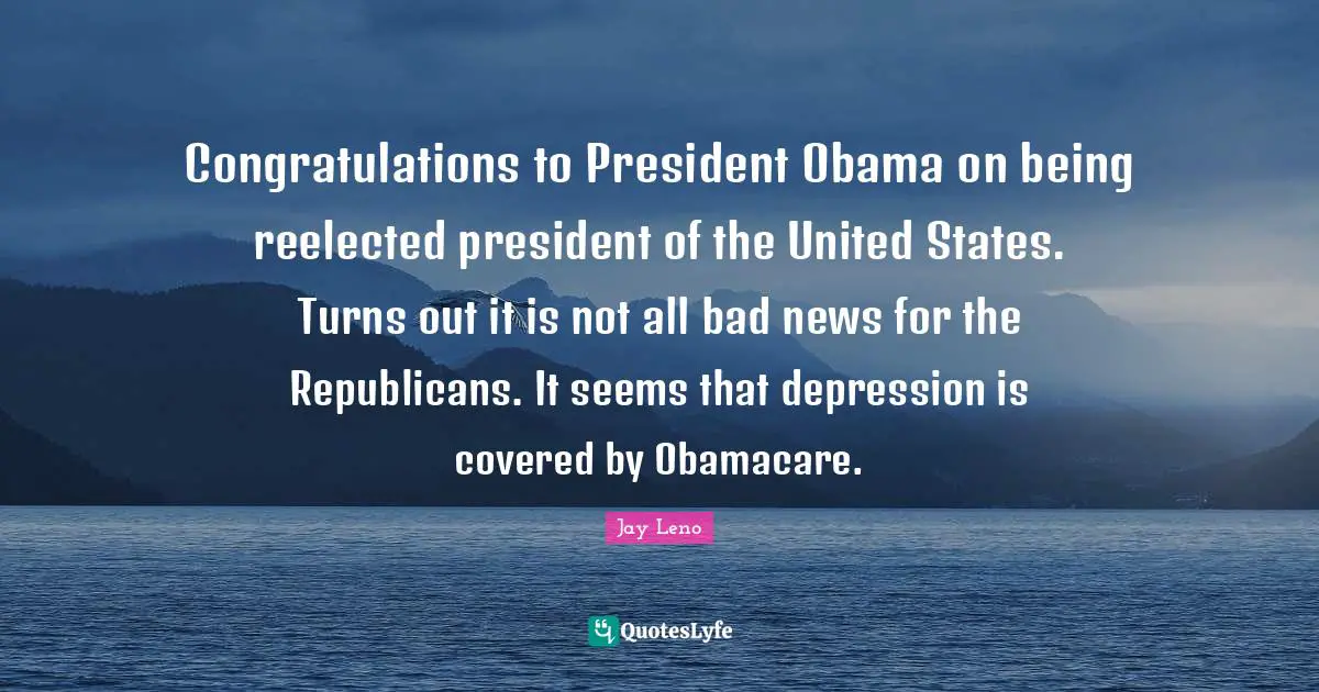 Congratulations to President Obama on being reelected president of the United States. Turns out it is not all bad news for the Republicans. It seems that depression is covered by Obamacare.