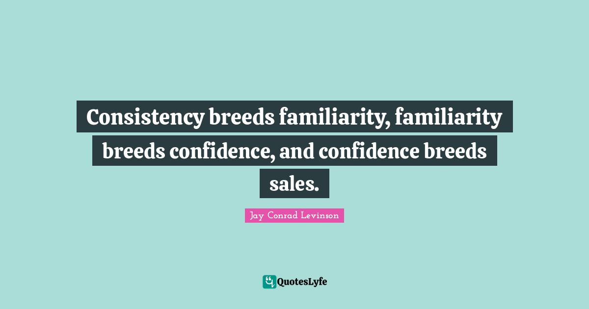 Consistency breeds familiarity, familiarity breeds confidence, and confidence breeds sales.