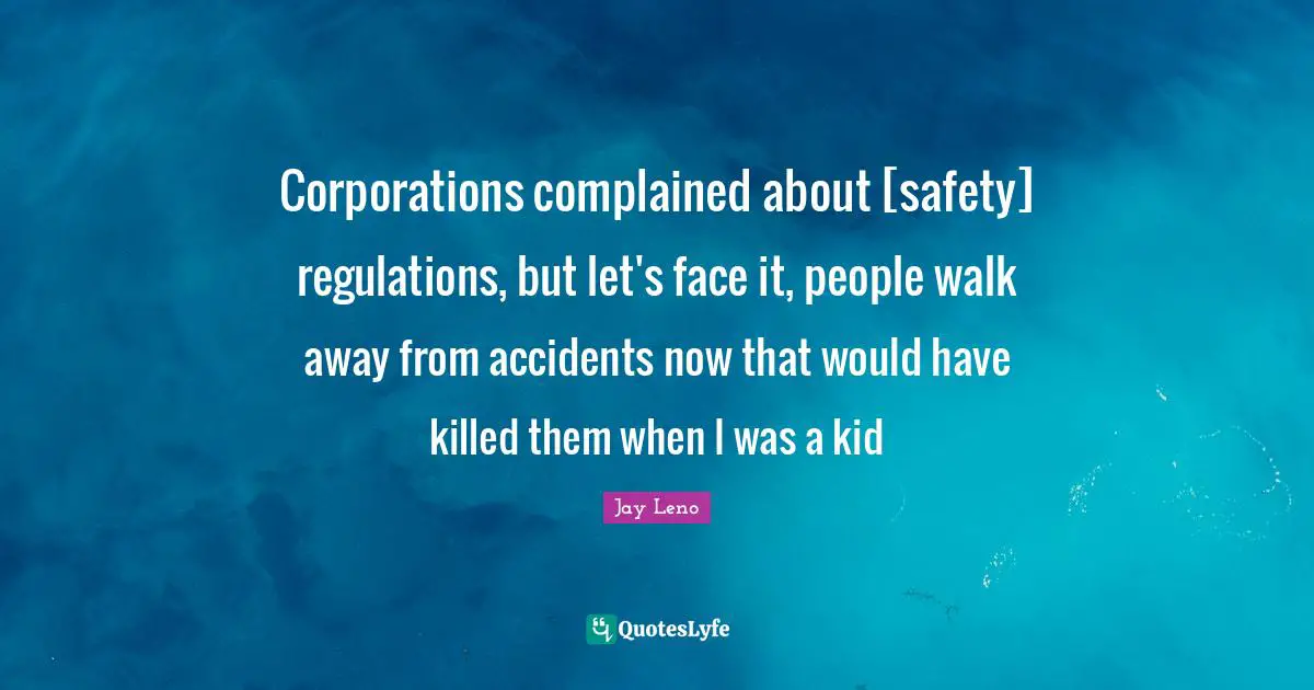 Corporations complained about [safety] regulations, but let's face it, people walk away from accidents now that would have killed them when I was a kid