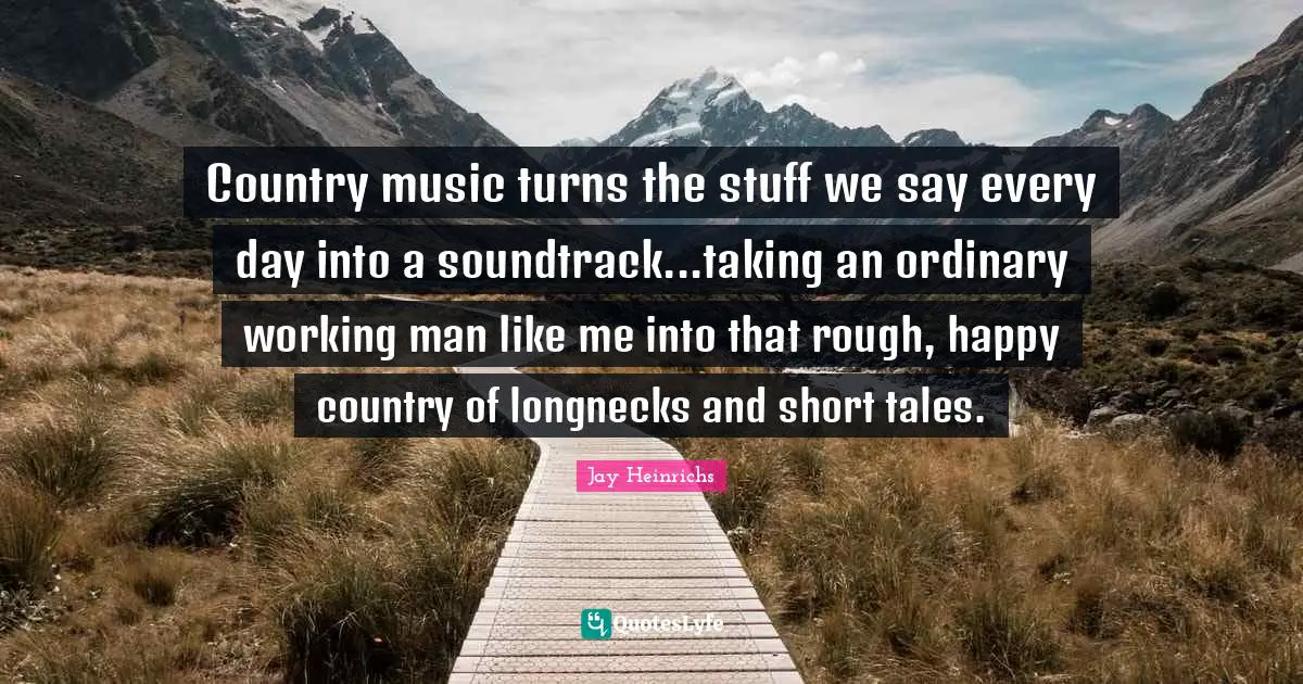 Working Man Quotes: "Country music turns the stuff we say every day into a soundtrack...taking an ordinary working man like me into that rough, happy country of longnecks and short tales."