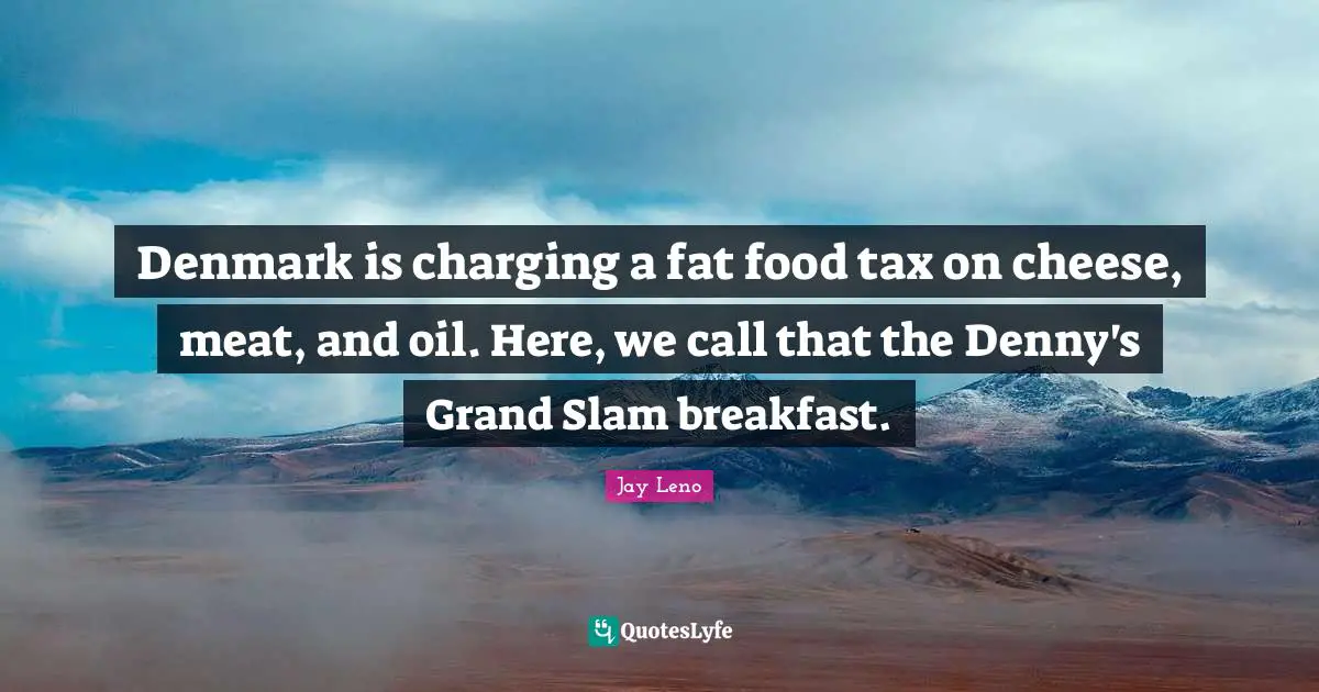 Denmark is charging a fat food tax on cheese, meat, and oil. Here, we call that the Denny's Grand Slam breakfast.