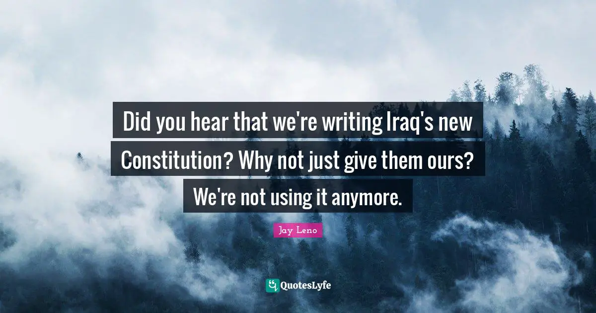 Jay Leno Quotes: "Did you hear that we're writing Iraq's new Constitution? Why not just give them ours? We're not using it anymore."