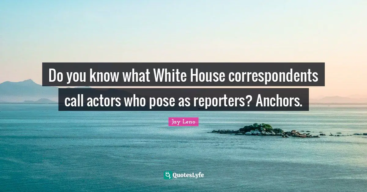 Do you know what White House correspondents call actors who pose as reporters? Anchors.