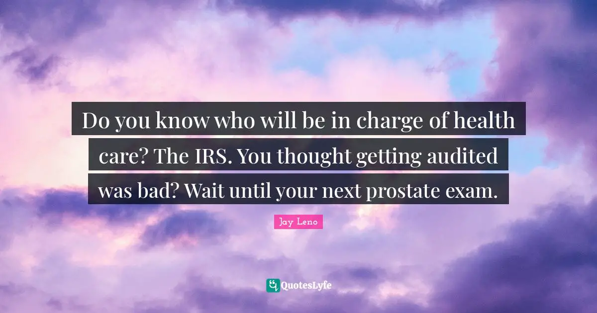 Do you know who will be in charge of health care? The IRS. You thought getting audited was bad? Wait until your next prostate exam.