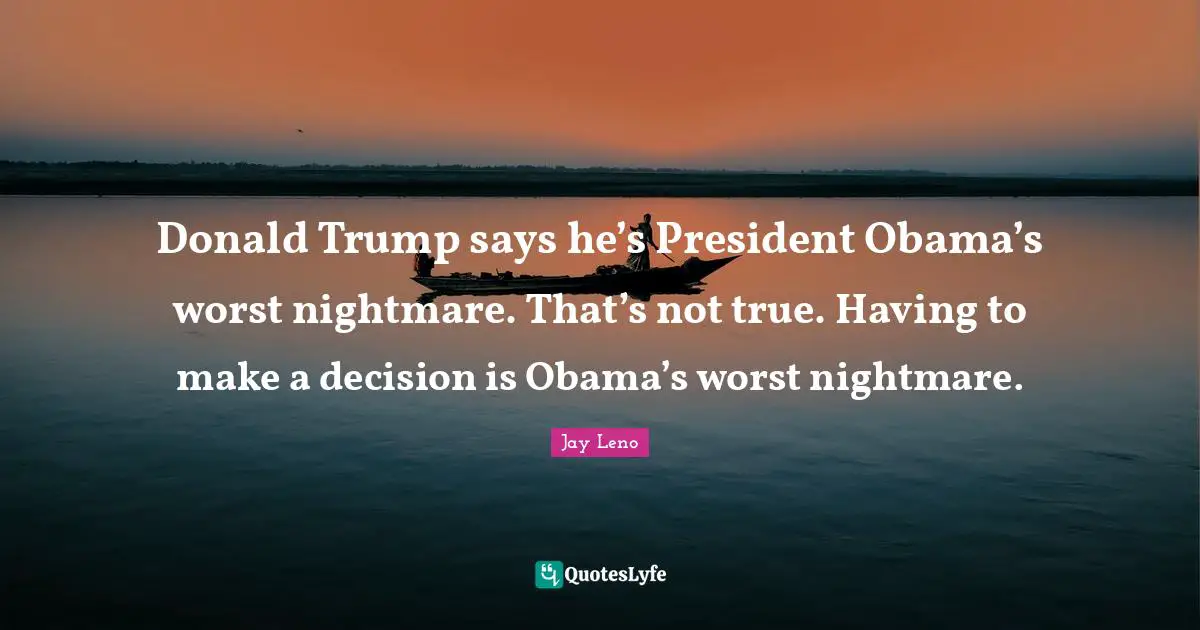 President Obama Quotes: "Donald Trump says he’s President Obama’s worst nightmare. That’s not true. Having to make a decision is Obama’s worst nightmare."