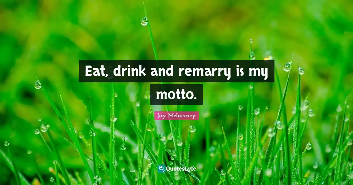 Eat, drink and remarry is my motto.