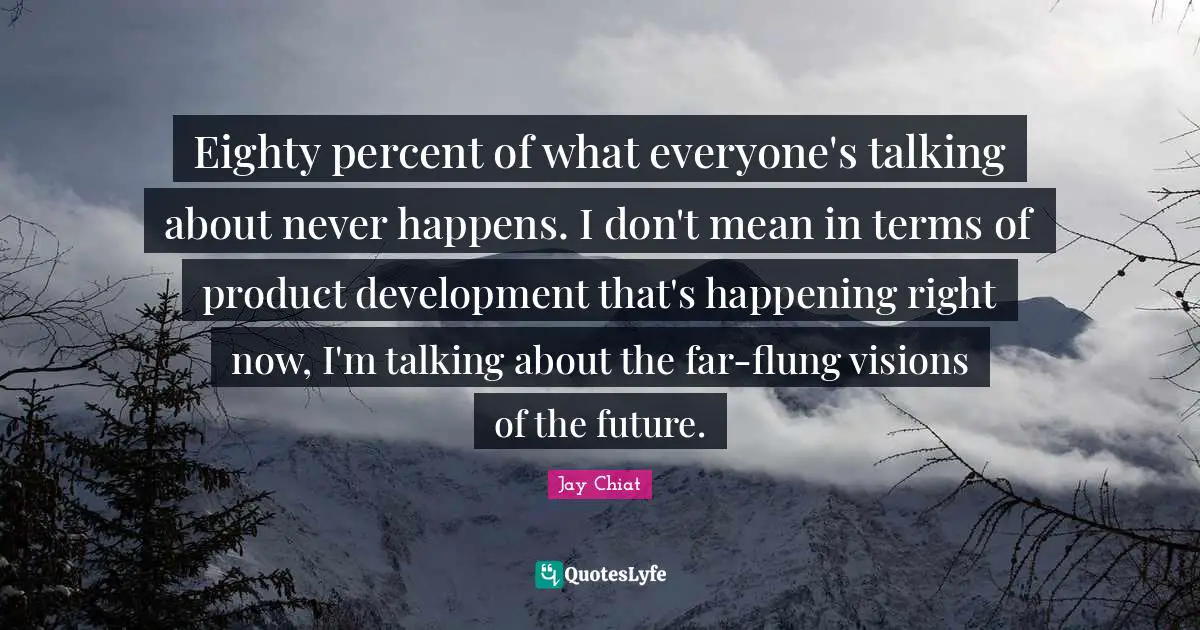Eighty percent of what everyone's talking about never happens. I don't mean in terms of product development that's happening right now, I'm talking about the far-flung visions of the future.