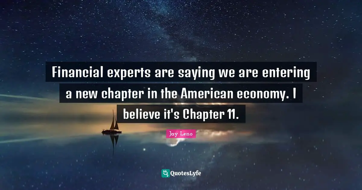 Jay Leno Quotes: "Financial experts are saying we are entering a new chapter in the American economy. I believe it's Chapter 11."
