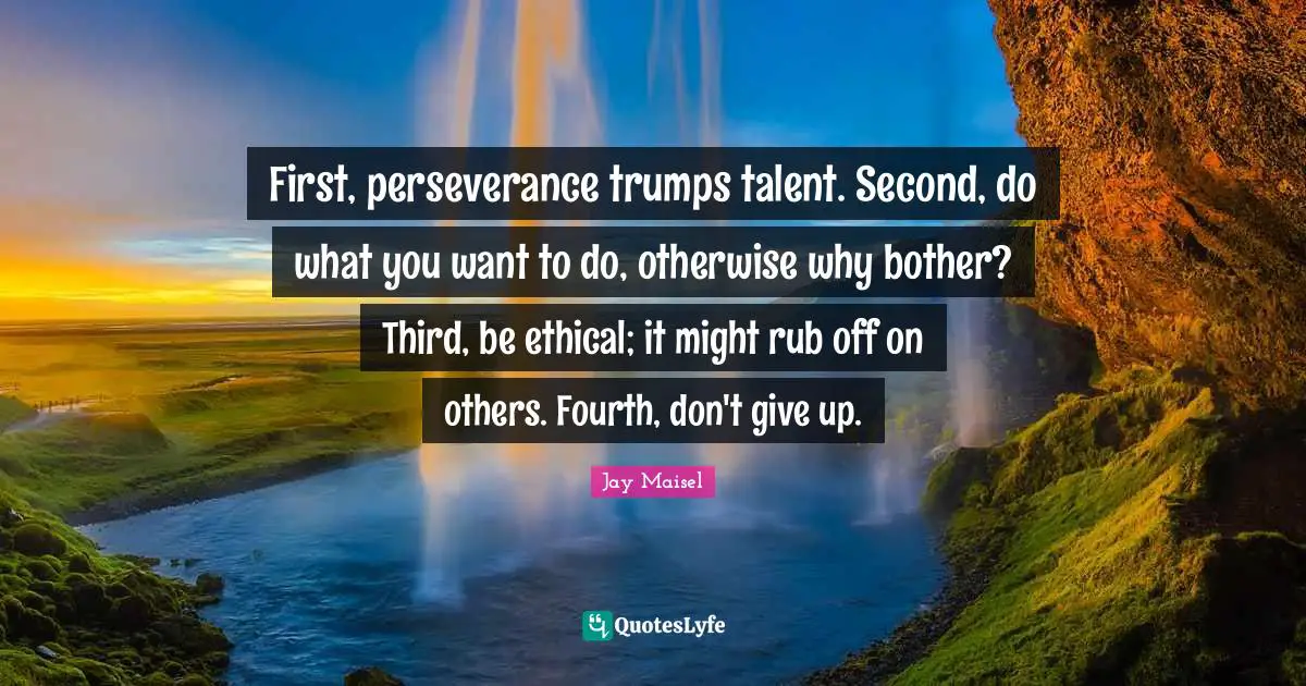 Fourth Quotes: "First, perseverance trumps talent. Second, do what you want to do, otherwise why bother? Third, be ethical; it might rub off on others. Fourth, don't give up."