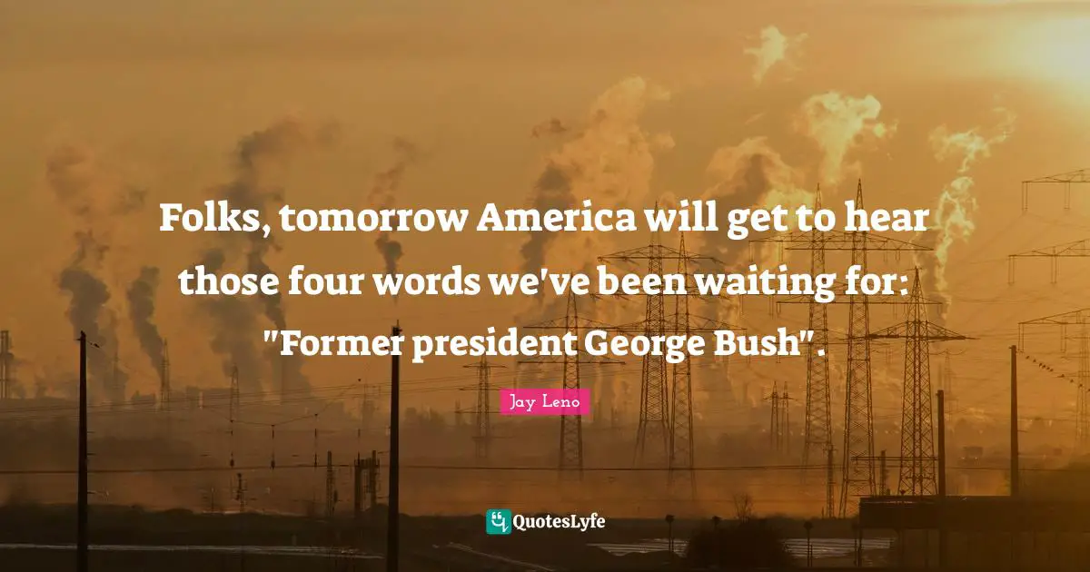 Folks, tomorrow America will get to hear those four words we've been waiting for: "Former president George Bush".