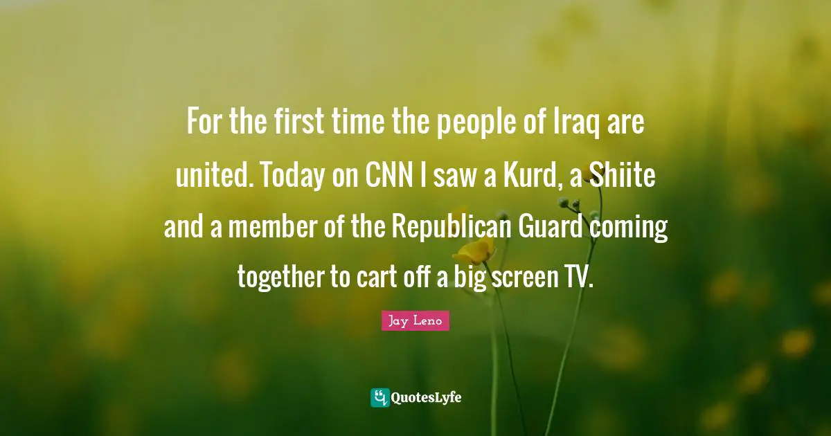 For the first time the people of Iraq are united. Today on CNN I saw a Kurd, a Shiite and a member of the Republican Guard coming together to cart off a big screen TV.