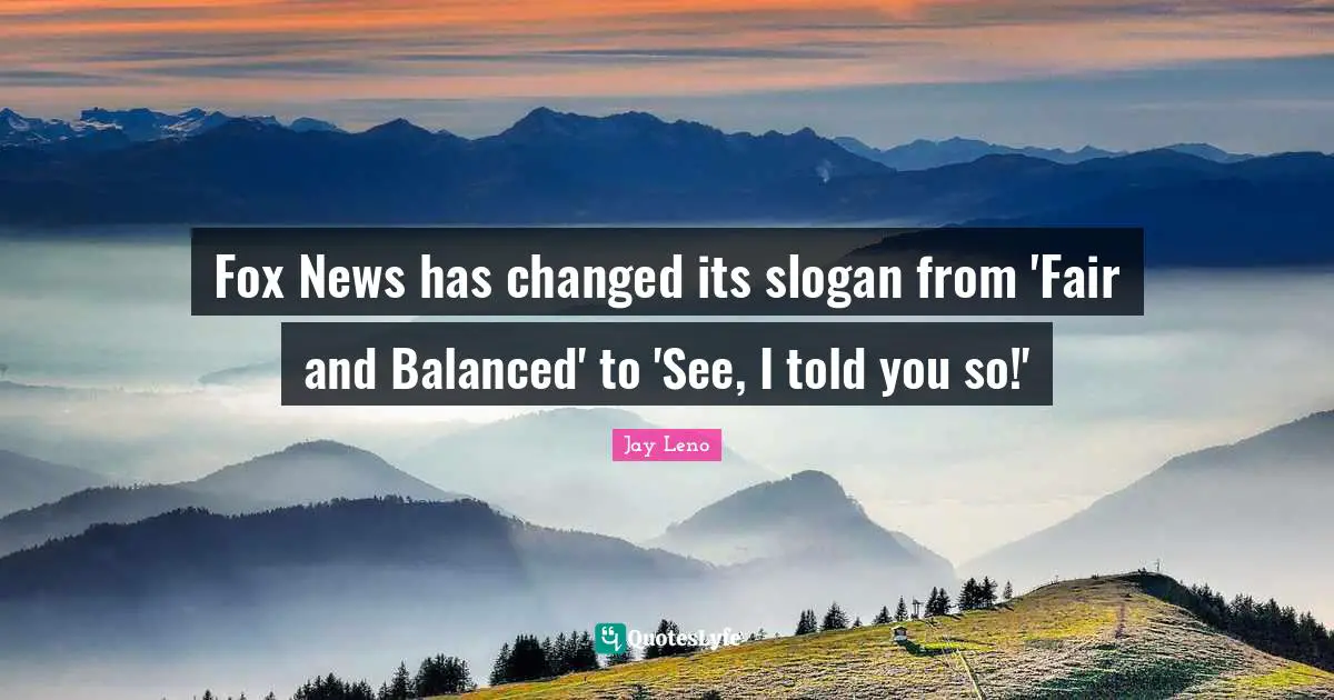 Told You So Quotes: "Fox News has changed its slogan from 'Fair and Balanced' to 'See, I told you so!'"