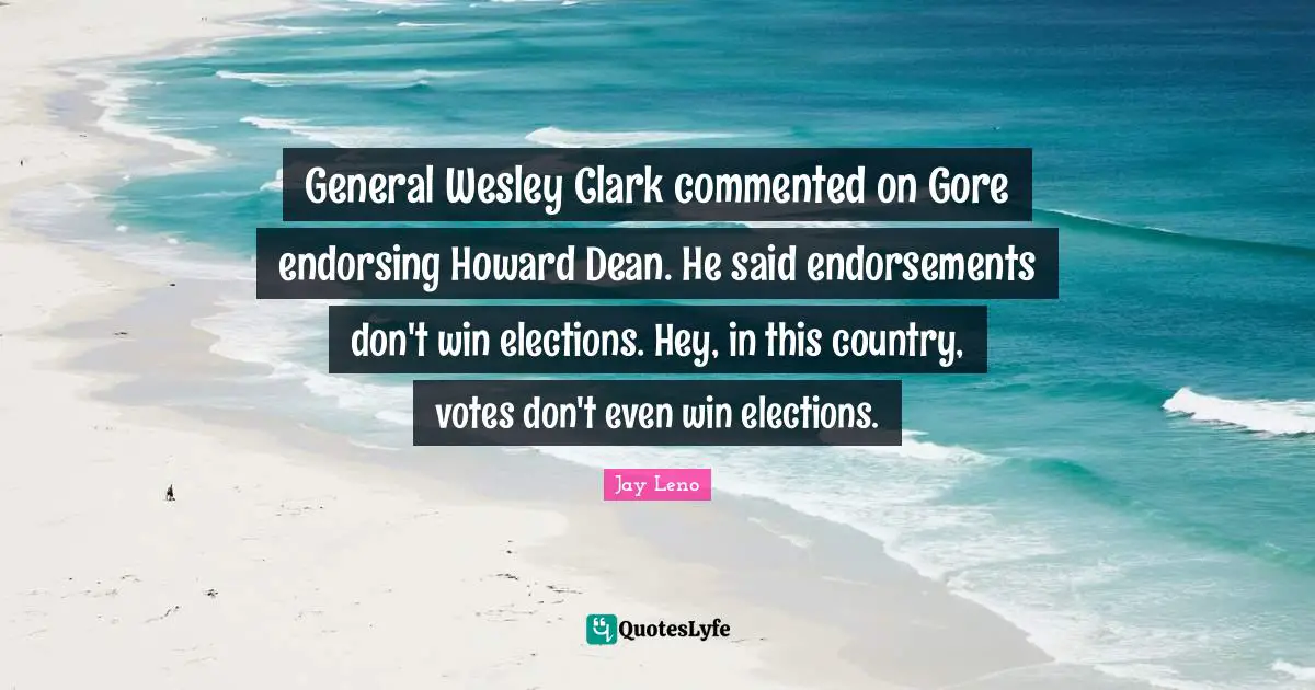 General Wesley Clark commented on Gore endorsing Howard Dean. He said endorsements don't win elections. Hey, in this country, votes don't even win elections.