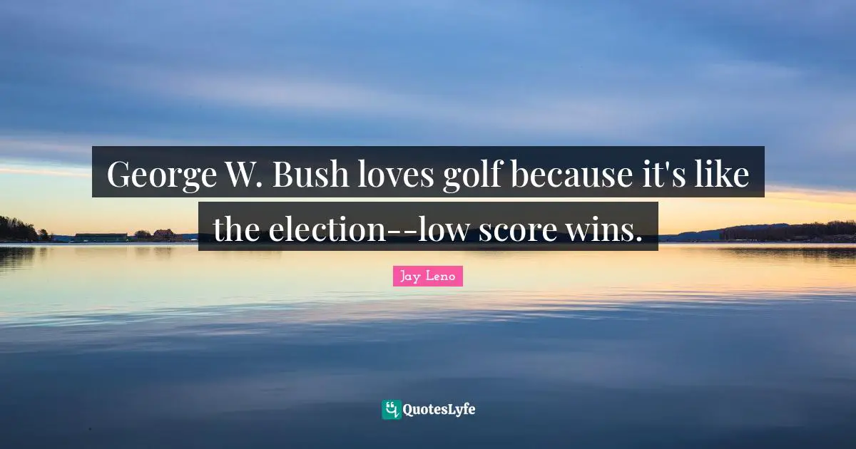 George W. Bush loves golf because it's like the election--low score wins.