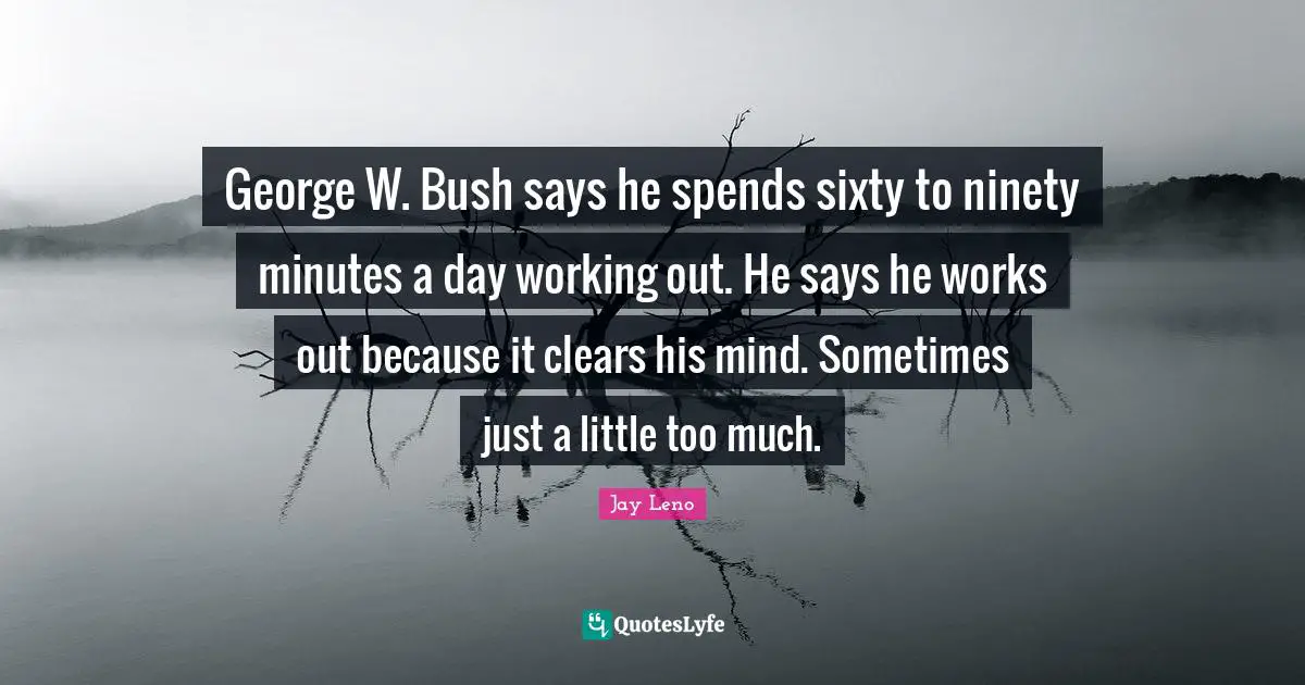 George W. Bush says he spends sixty to ninety minutes a day working out. He says he works out because it clears his mind. Sometimes just a little too much.