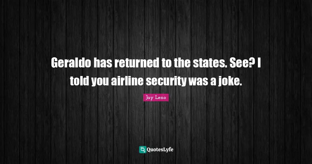 Geraldo has returned to the states. See? I told you airline security was a joke.