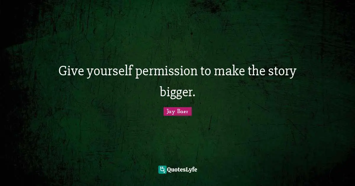 Give yourself permission to make the story bigger.