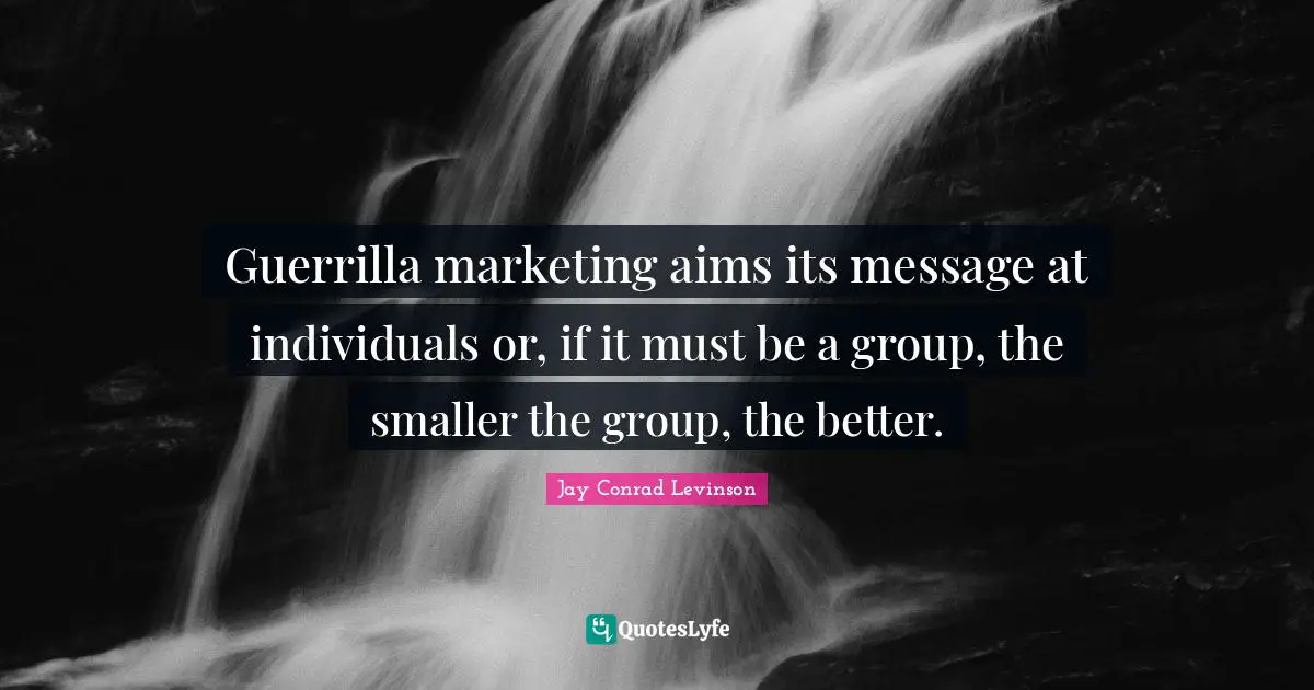 Guerrilla marketing aims its message at individuals or, if it must be a group, the smaller the group, the better.