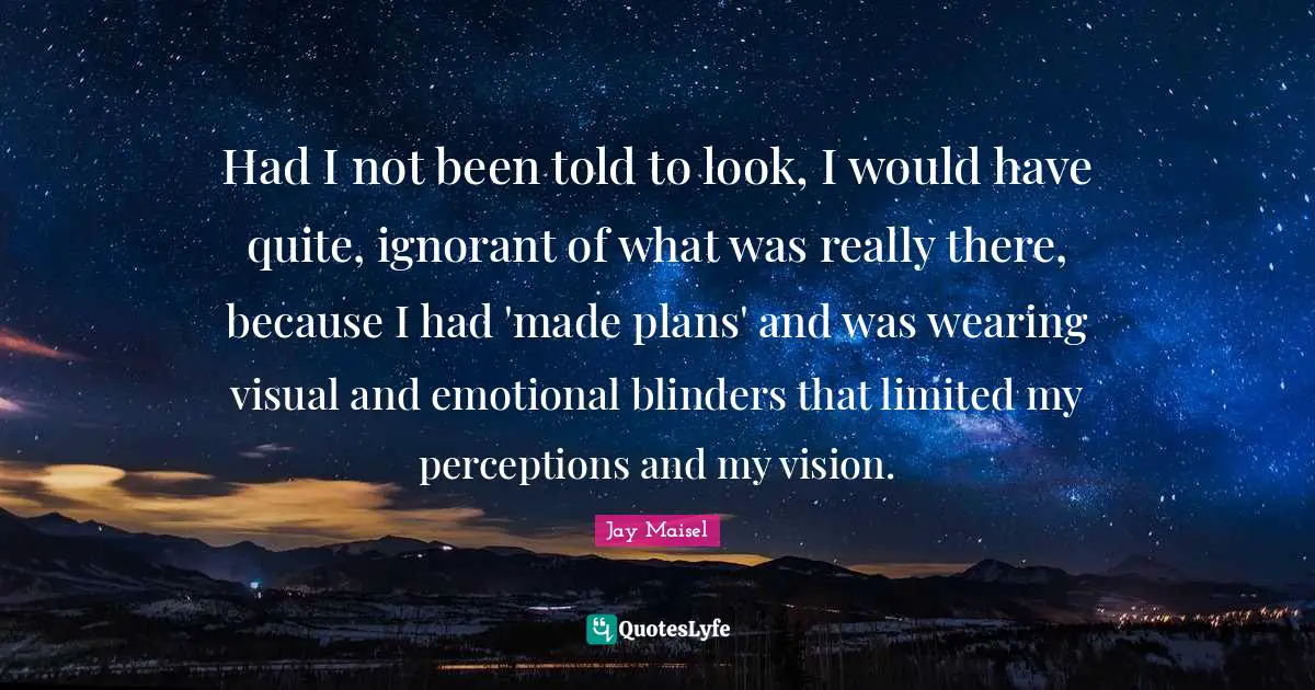 Blinders Quotes: "Had I not been told to look, I would have quite, ignorant of what was really there, because I had 'made plans' and was wearing visual and emotional blinders that limited my perceptions and my vision."