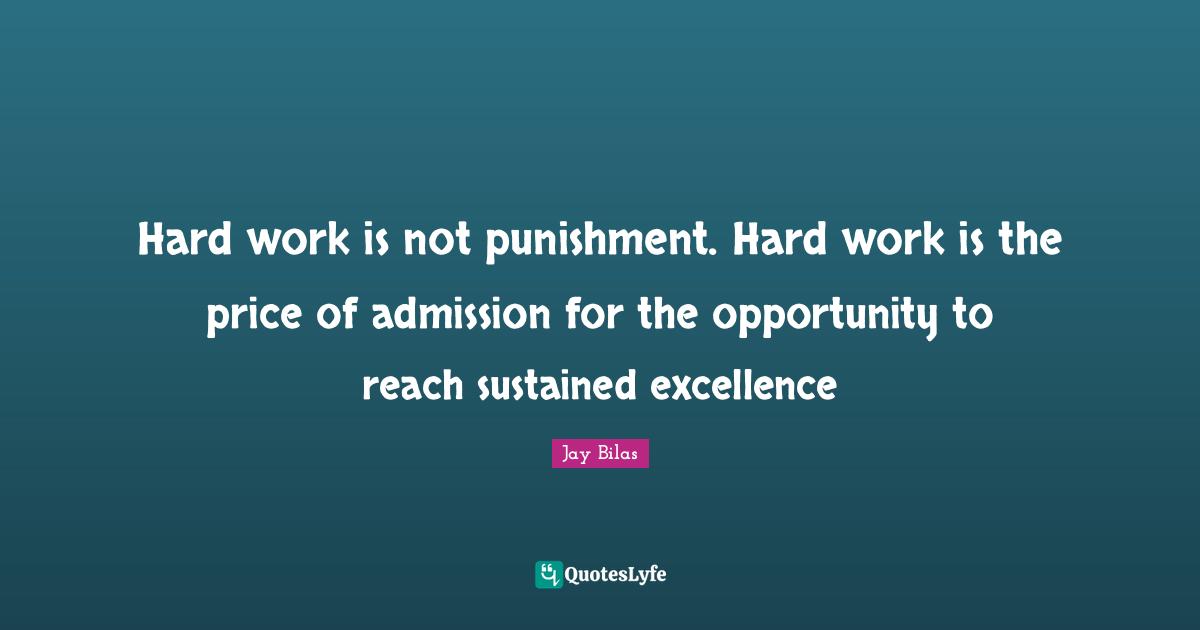 Hard work is not punishment. Hard work is the price of admission for the opportunity to reach sustained excellence