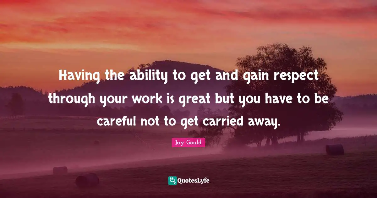 Having the ability to get and gain respect through your work is great but you have to be careful not to get carried away.
