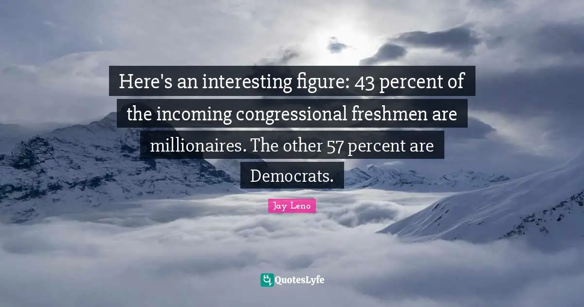 Freshman Quotes: "Here's an interesting figure: 43 percent of the incoming congressional freshmen are millionaires. The other 57 percent are Democrats."