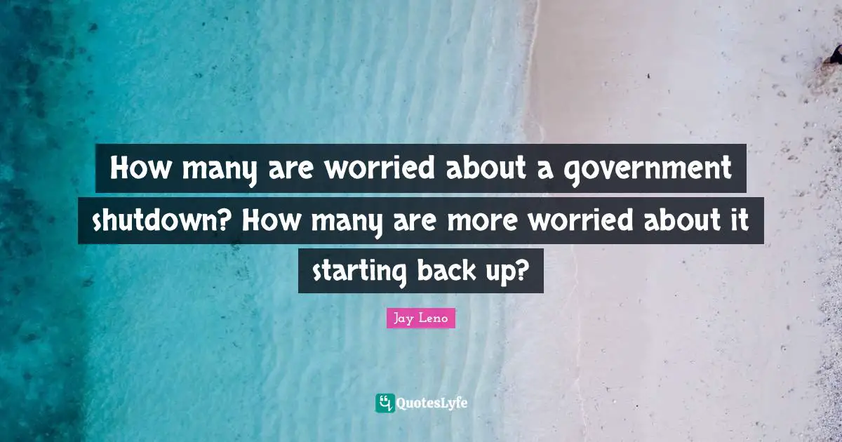 Jay Leno Quotes: "How many are worried about a government shutdown? How many are more worried about it starting back up?"