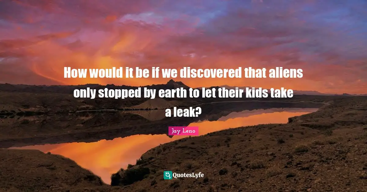 How would it be if we discovered that aliens only stopped by earth to let their kids take a leak?