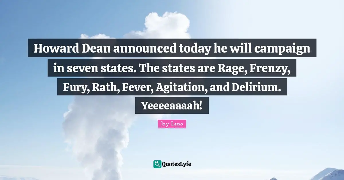 Howard Dean announced today he will campaign in seven states. The states are Rage, Frenzy, Fury, Rath, Fever, Agitation, and Delirium. Yeeeeaaaah!