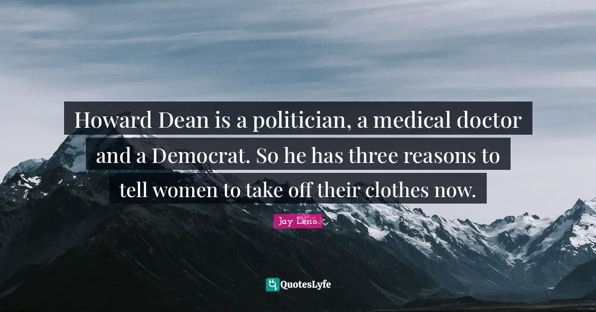 Jay Leno Quotes: "Howard Dean is a politician, a medical doctor and a Democrat. So he has three reasons to tell women to take off their clothes now."