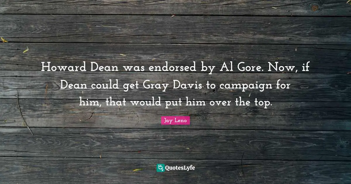 Howard Dean was endorsed by Al Gore. Now, if Dean could get Gray Davis to campaign for him, that would put him over the top.