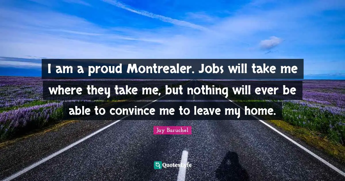 I am a proud Montrealer. Jobs will take me where they take me, but nothing will ever be able to convince me to leave my home.