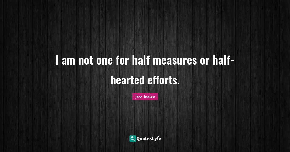Hearted Quotes: "I am not one for half measures or half-hearted efforts."