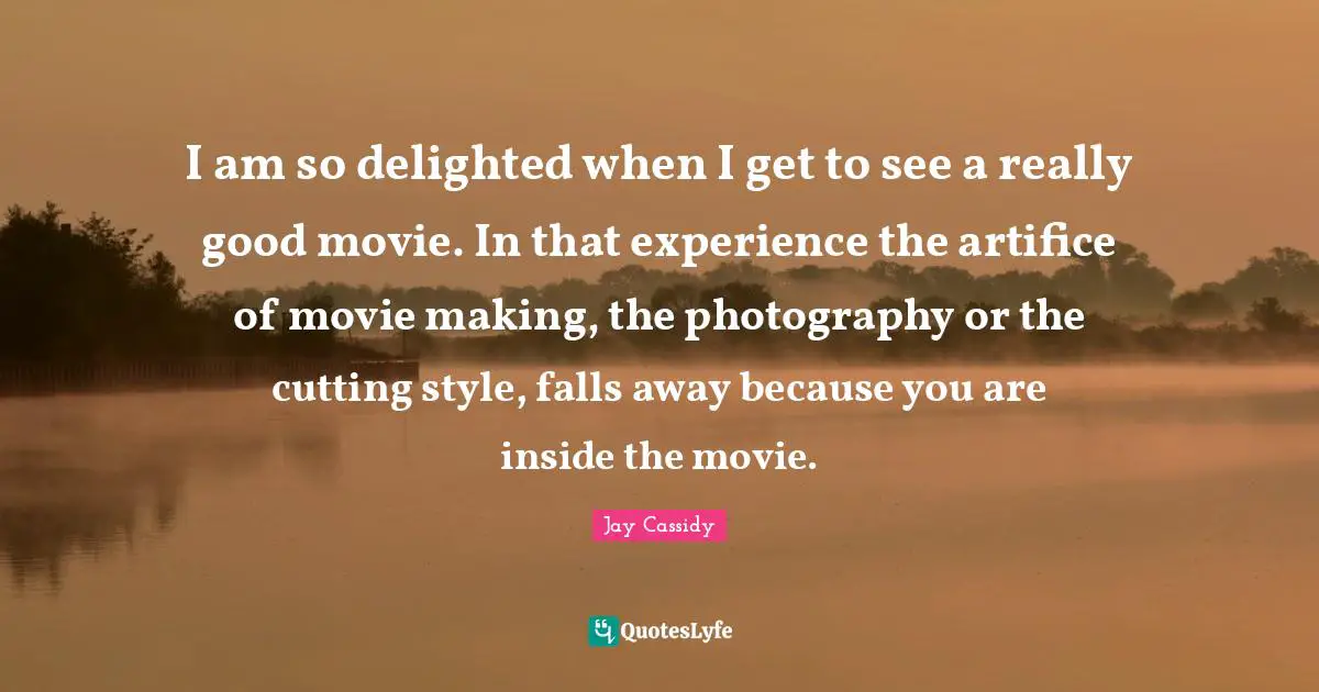 Movie Making Quotes: "I am so delighted when I get to see a really good movie. In that experience the artifice of movie making, the photography or the cutting style, falls away because you are inside the movie."