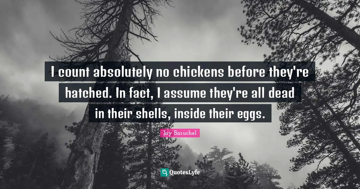 I count absolutely no chickens before they're hatched. In fact, I assume they're all dead in their shells, inside their eggs.