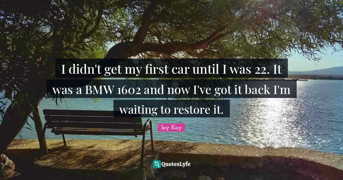 Car Quotes: "I didn't get my first car until I was 22. It was a BMW 1602 and now I've got it back I'm waiting to restore it."