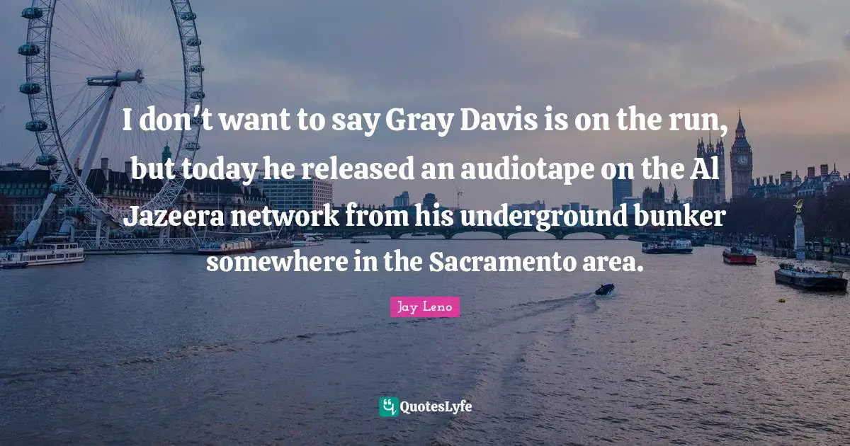 I don't want to say Gray Davis is on the run, but today he released an audiotape on the Al Jazeera network from his underground bunker somewhere in the Sacramento area.