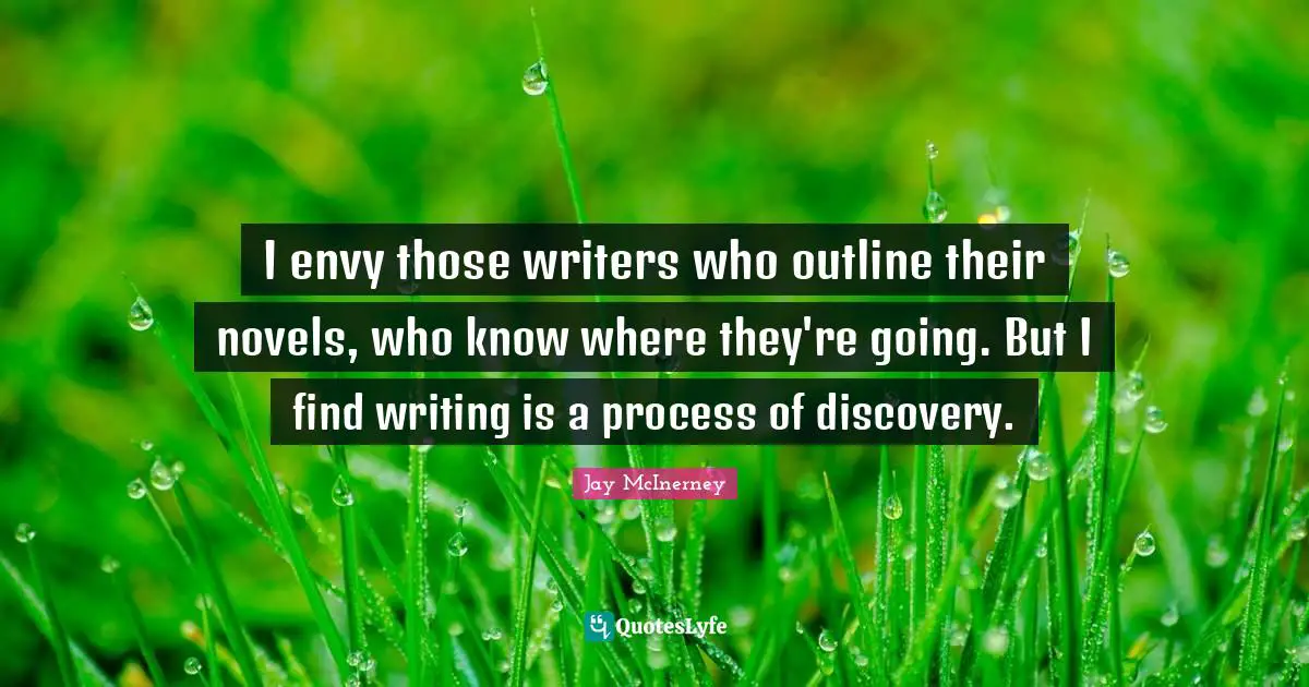 I envy those writers who outline their novels, who know where they're going. But I find writing is a process of discovery.