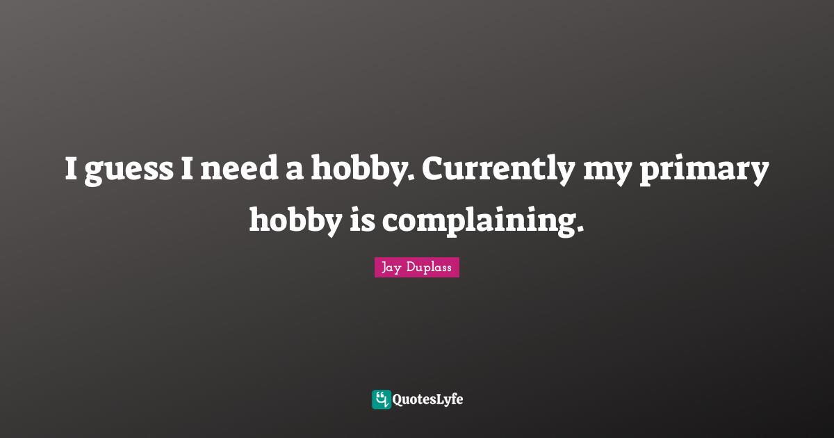 I guess I need a hobby. Currently my primary hobby is complaining.