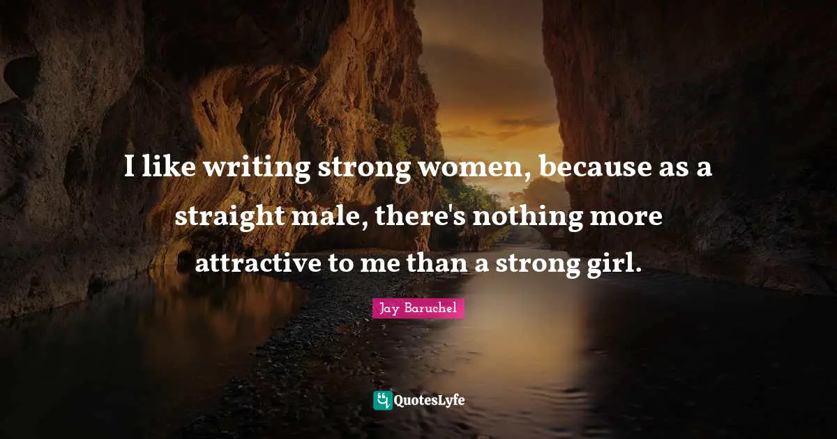 I like writing strong women, because as a straight male, there's nothing more attractive to me than a strong girl.