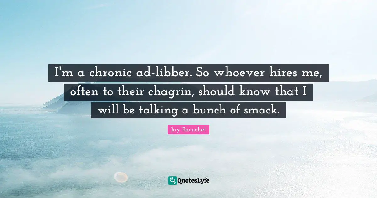 I'm a chronic ad-libber. So whoever hires me, often to their chagrin, should know that I will be talking a bunch of smack.