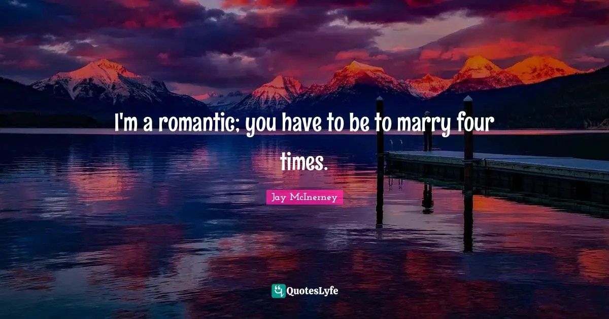 I'm a romantic; you have to be to marry four times.