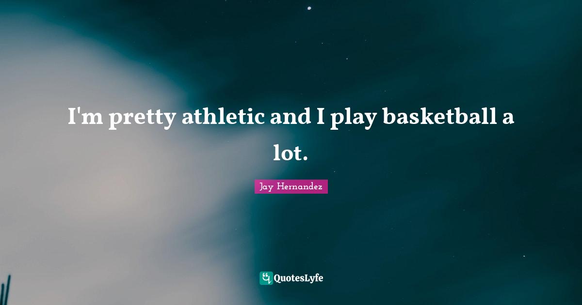 I'm pretty athletic and I play basketball a lot.