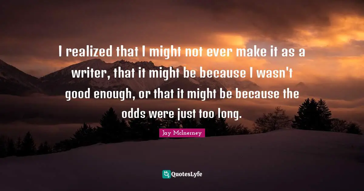 I realized that I might not ever make it as a writer, that it might be because I wasn't good enough, or that it might be because the odds were just too long.