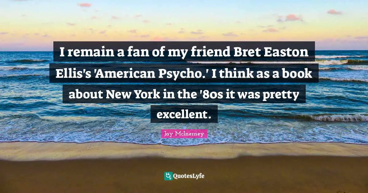 I remain a fan of my friend Bret Easton Ellis's 'American Psycho.' I think as a book about New York in the '80s it was pretty excellent.