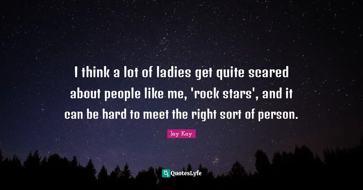 I think a lot of ladies get quite scared about people like me, 'rock stars', and it can be hard to meet the right sort of person.