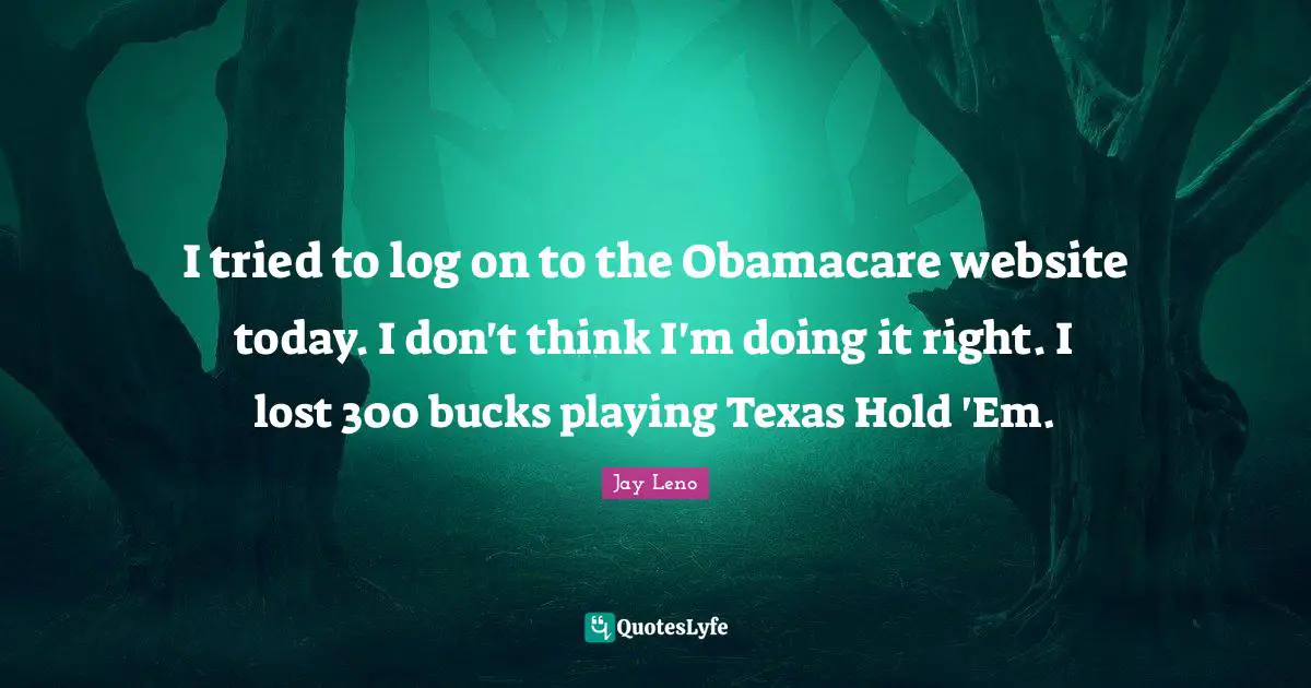 I tried to log on to the Obamacare website today. I don't think I'm doing it right. I lost 300 bucks playing Texas Hold 'Em.